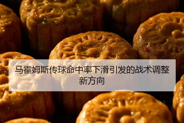 马霍姆斯传球命中率下滑引发的战术调整新方向