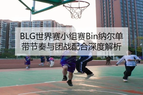 BLG世界赛小组赛Bin纳尔单带节奏与团战配合深度解析