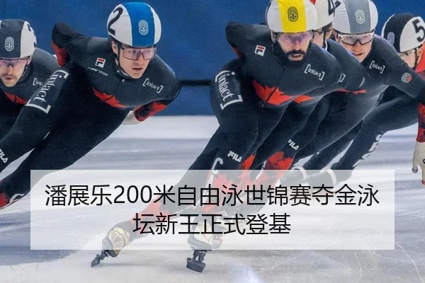 潘展乐200米自由泳世锦赛夺金泳坛新王正式登基