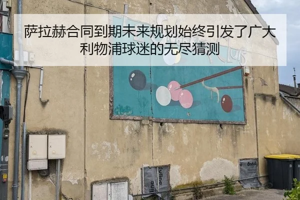 萨拉赫合同到期未来规划始终引发了广大利物浦球迷的无尽猜测