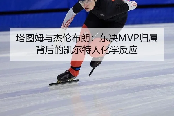 塔图姆与杰伦布朗：东决MVP归属背后的凯尔特人化学反应