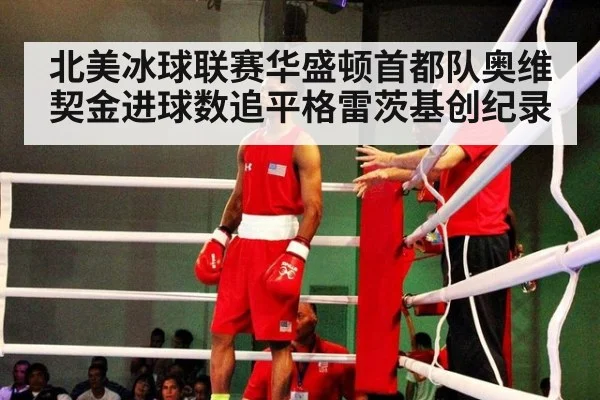北美冰球联赛华盛顿首都队奥维契金进球数追平格雷茨基创纪录