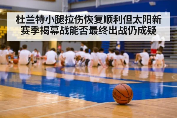 杜兰特小腿拉伤恢复顺利但太阳新赛季揭幕战能否最终出战仍成疑