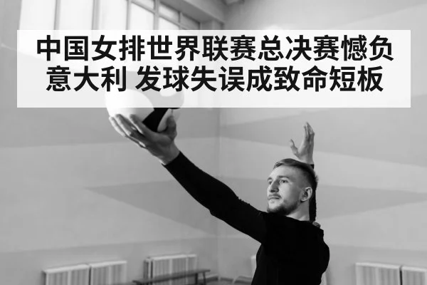 中国女排世界联赛总决赛憾负意大利 发球失误成致命短板