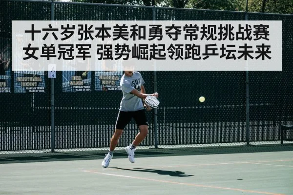十六岁张本美和勇夺常规挑战赛女单冠军 强势崛起领跑乒坛未来