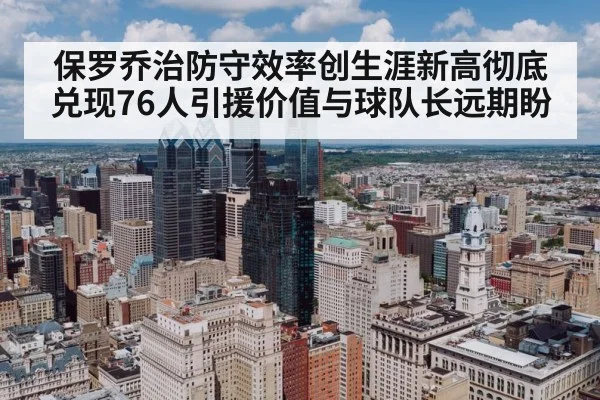 保罗乔治防守效率创生涯新高彻底兑现76人引援价值与球队长远期盼