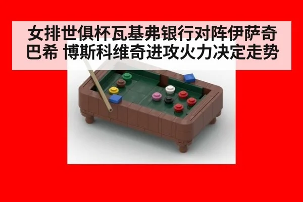 女排世俱杯瓦基弗银行对阵伊萨奇巴希 博斯科维奇进攻火力决定走势